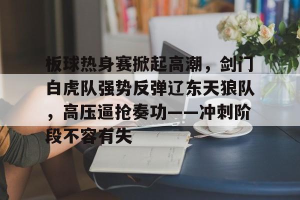 南宫体育板球热身赛掀起高潮，剑门白虎队强势反弹辽东天狼队，高压逼抢奏功——冲刺阶段不容有失的简单介绍